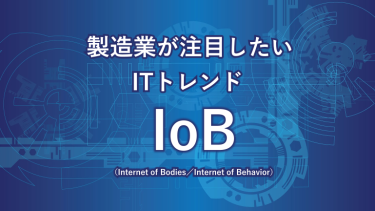 製造業が注目したいITトレンド IoB （Internet of Bodies／Internet of Behavior）