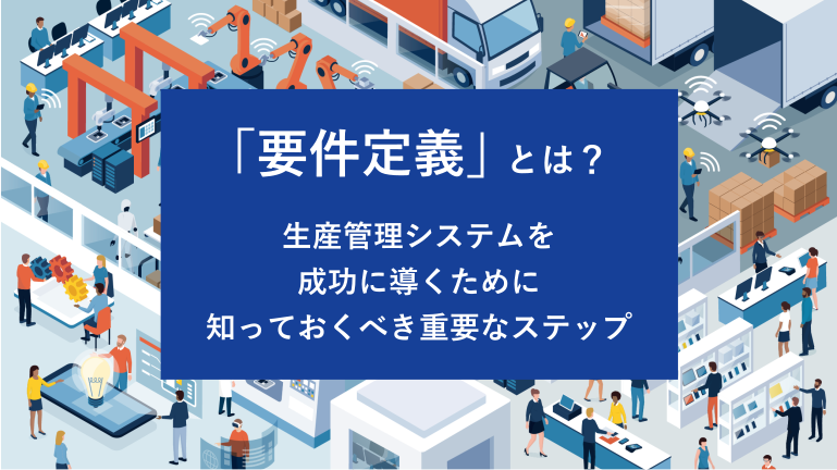 「要件定義」とは？生産管理システムを成功に導くために知っておくべき重要なステップ